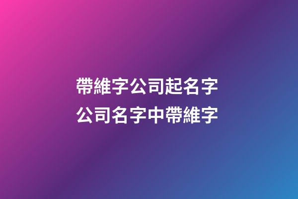 帶維字公司起名字 公司名字中帶維字